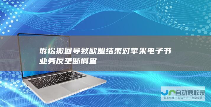 诉讼撤回导致欧盟结束对苹果电子书业务反垄断调查