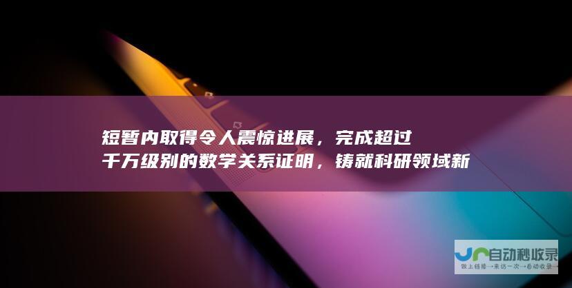 短暂内取得令人震惊进展，完成超过千万级别的数学关系证明，铸就科研领域新的里程碑。