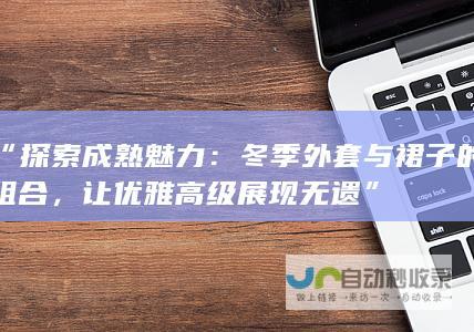 “探索成熟魅力：冬季外套与裙子的组合，让优雅高级展现无遗”