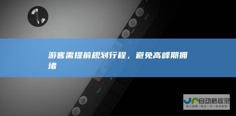 游客需提前规划行程，避免高峰期拥堵