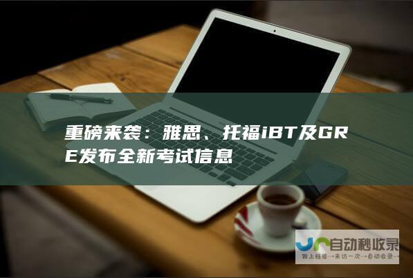 重磅来袭雅思托福iBT及GRE发布全新考试信息