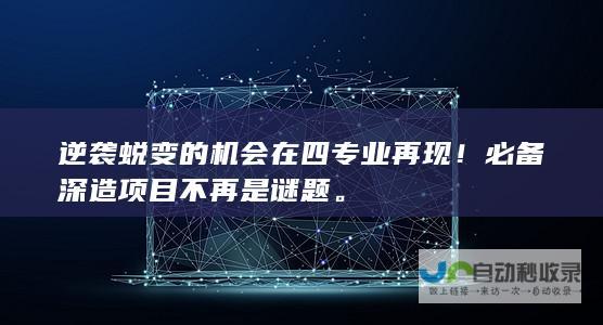 逆袭蜕变的机会在四专业再现！必备深造项目不再是谜题。