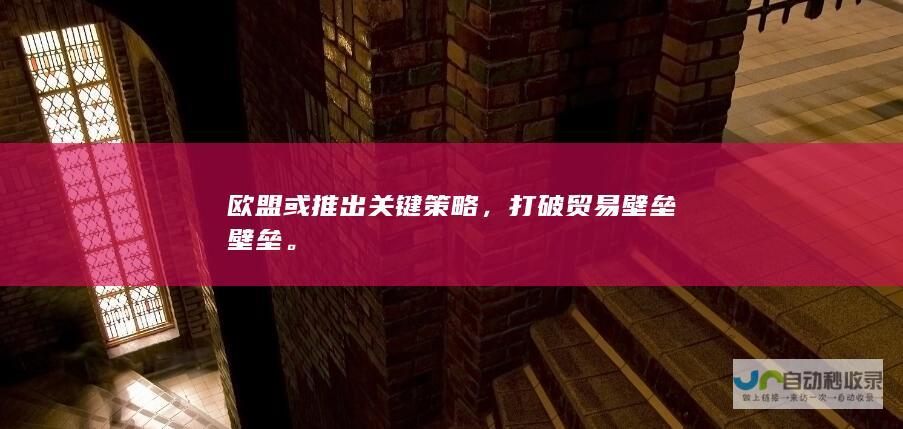 欧盟或推出关键策略，打破贸易壁垒壁垒。