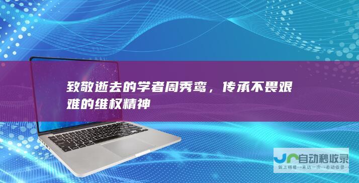 致敬逝去的学者周秀鸾，传承不畏艰难的维权精神