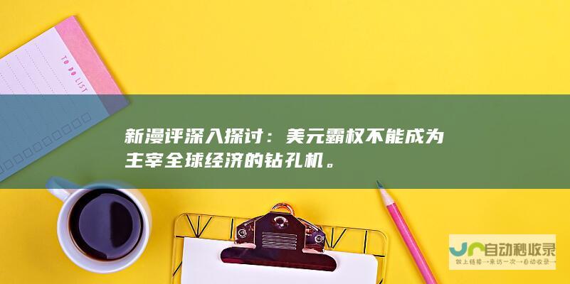 新漫评深入探讨：美元霸权不能成为主宰全球经济的钻孔机。