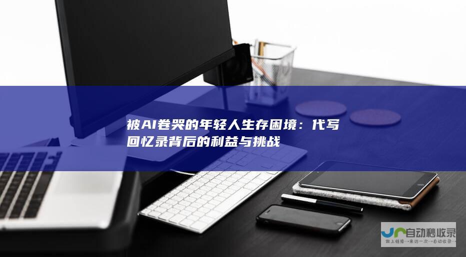 被AI卷哭的年轻人生存困境：代写回忆录背后的利益与挑战