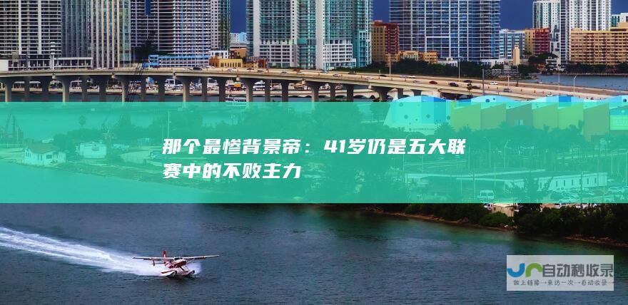 那个最惨背景帝：41岁仍是五大联赛中的不败主力