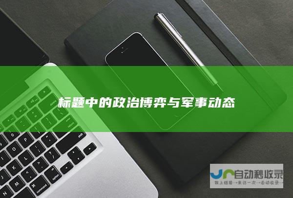 标题中的政治博弈与军事动态