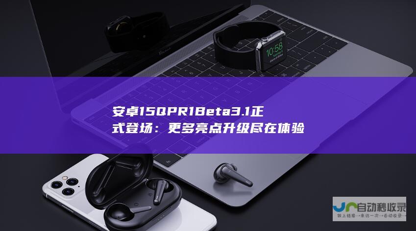 安卓 15 QPR1 Beta 3.1 正式登场：更多亮点升级尽在体验