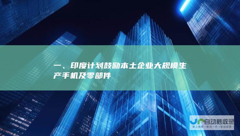 一、印度计划鼓励本土企业大规模生产手机及零部件