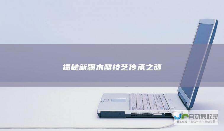 揭秘新疆木雕技艺传承之谜