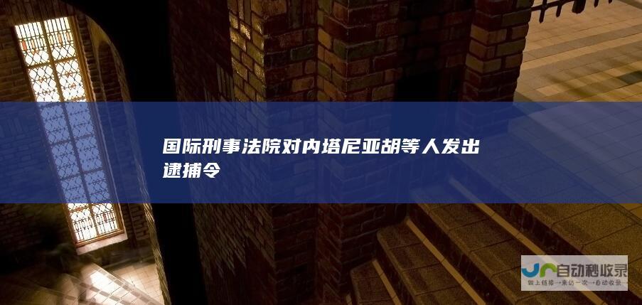 国际刑事法院对内塔尼亚胡等人发出逮捕令