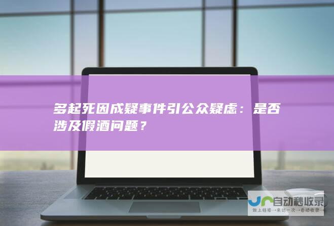 多起死因成疑事件引公众疑虑：是否涉及假酒问题？