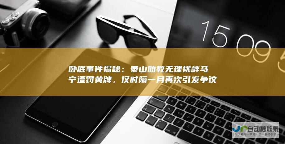 卧底事件揭秘：泰山助教无理挑衅马宁遭罚黄牌，仅时隔一月再次引发争议