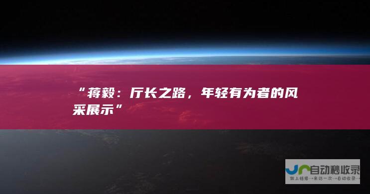 “蒋毅：厅长之路，年轻有为者的风采展示”