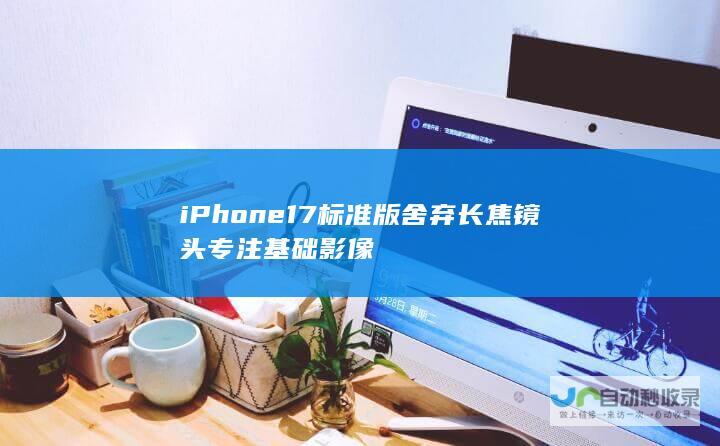 iPhone 17标准版舍弃长焦镜头专注基础影像