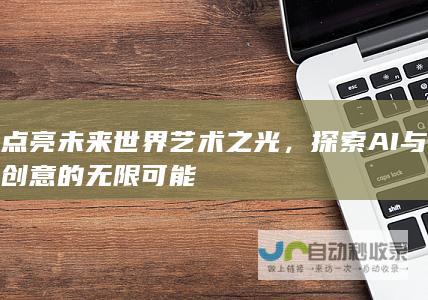 点亮未来世界艺术之光，探索AI与创意的无限可能