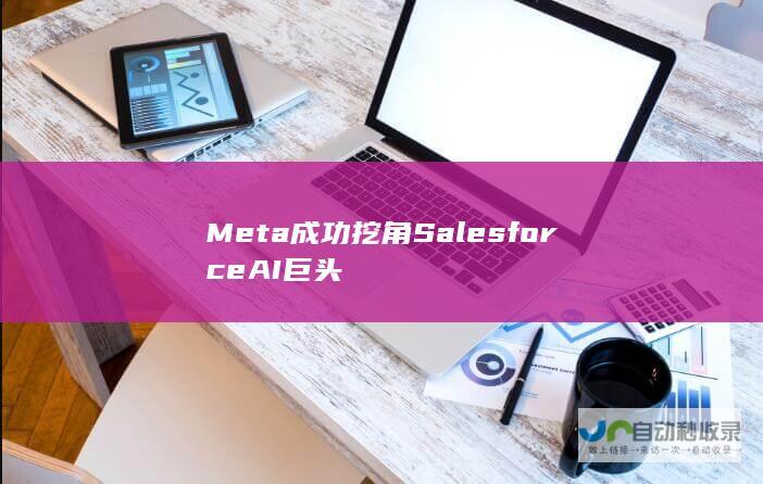 Meta成功挖角Salesforce AI巨头