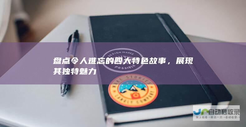 盘点令人难忘的四大特色故事，展现其独特魅力