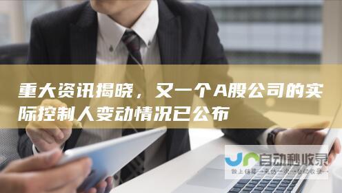 重大资讯揭晓，又一个A股公司的实际控制人变动情况已公布