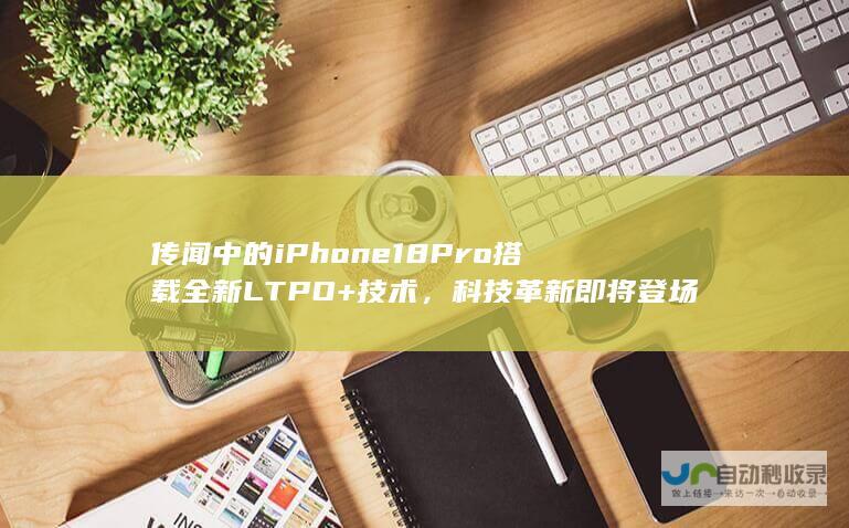 传闻中的iPhone 18 Pro搭载全新LTPO +技术，科技革新即将登场