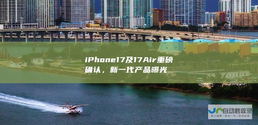 iPhone 17及17 Air重磅确认，新一代产品曝光