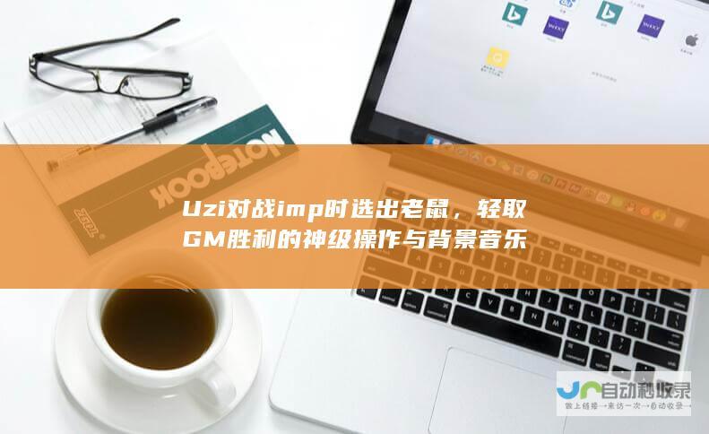 Uzi对战imp时选出老鼠，轻取GM胜利的神级操作与背景音乐