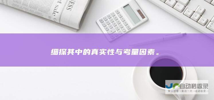 细探其中的真实性与考量因素。