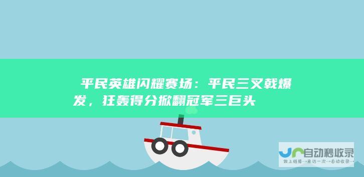 ​平民英雄闪耀赛场：平民三叉戟爆发，狂轰得分掀翻冠军三巨头