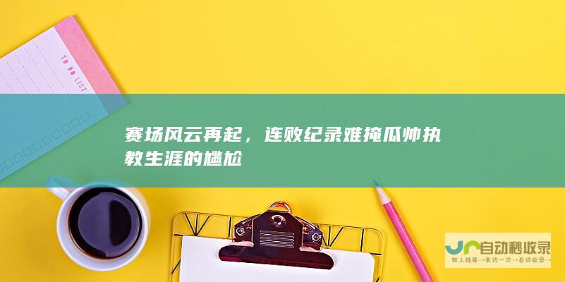 赛场风云再起，连败纪录难掩瓜帅执教生涯的尴尬