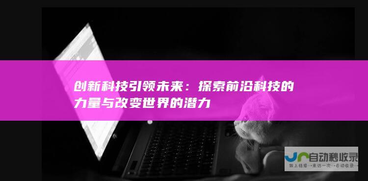 创新科技引领未来：探索前沿科技的力量与改变世界的潜力