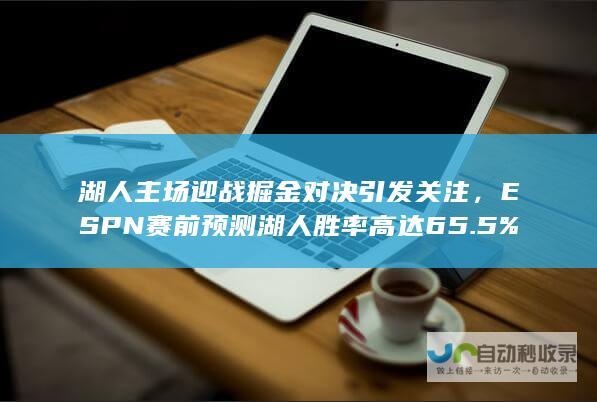 湖人主场迎战掘金对决引发关注，ESPN赛前预测湖人胜率高达65.5%