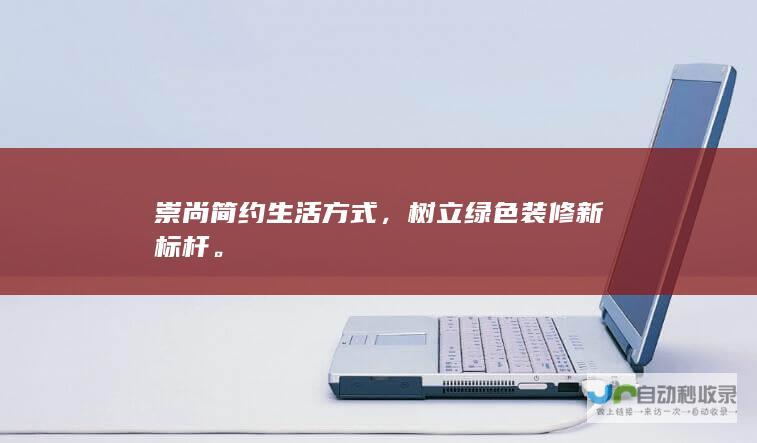 崇尚简约生活方式，树立绿色装修新标杆。