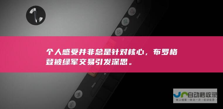 个人感受并非总是针对核心，布罗格登被绿军交易引发深思。