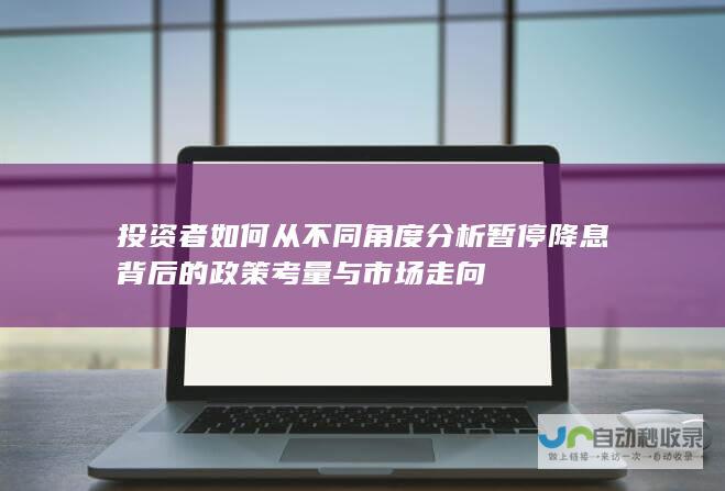 投资者如何从不同角度分析暂停降息背后的政策考量与市场走向