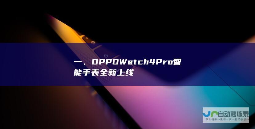 一、OPPO Watch 4 Pro智能手表全新上线