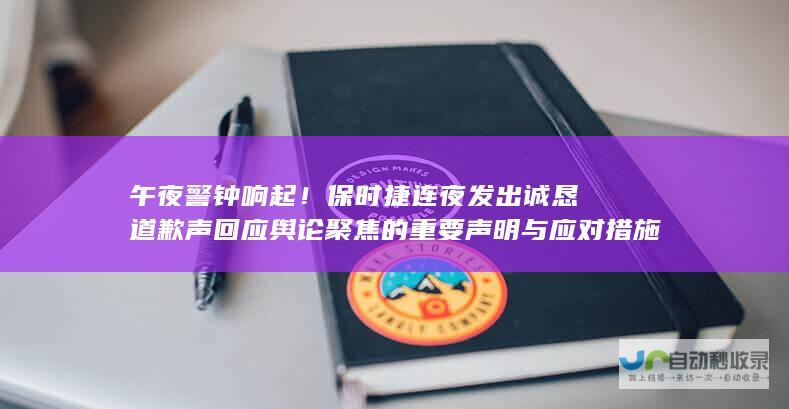 午夜警钟响起！保时捷连夜发出诚恳道歉声回应舆论聚焦的重要声明与应对措施重磅来袭!