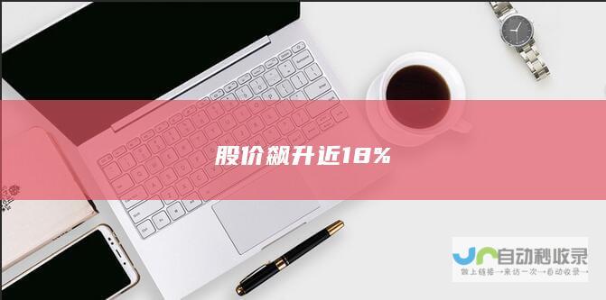 股价飙升近18%