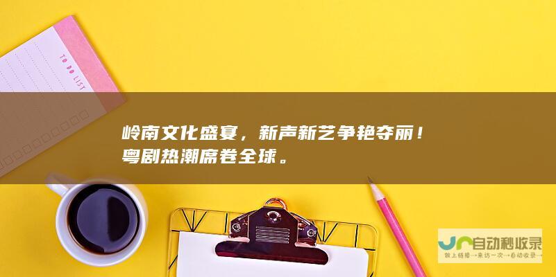 岭南文化盛宴，新声新艺争艳夺丽！粤剧热潮席卷全球。