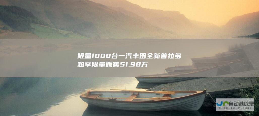 限量1000台 一汽丰田全新普拉多超享限量版售51.98万