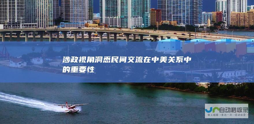 涉政视角洞悉民间交流在中美关系中的重要性