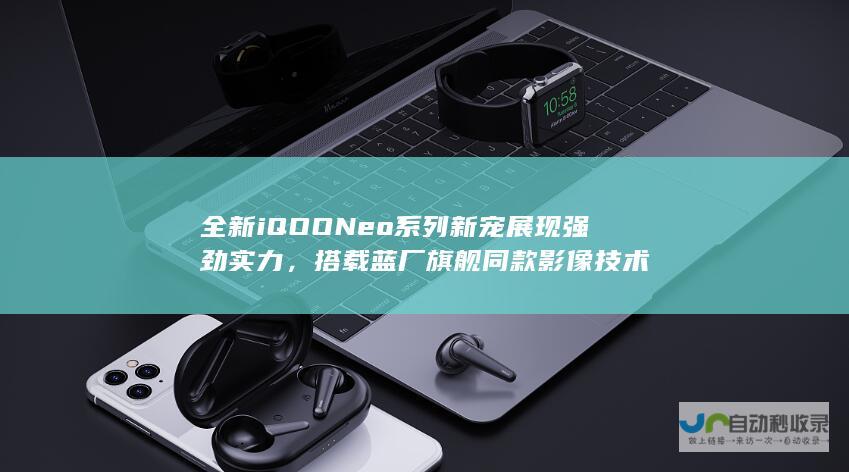 全新iQOO Neo系列新宠展现强劲实力，搭载蓝厂旗舰同款影像技术