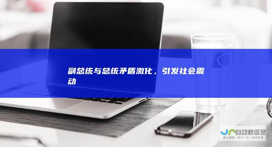 副总统与总统矛盾激化，引发社会震动