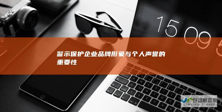 警示保护企业品牌形象与个人声誉的重要性