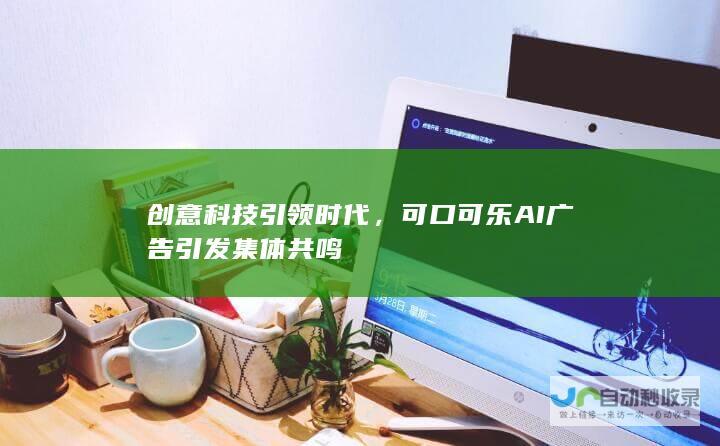 创意科技引领时代，可口可乐AI广告引发集体共鸣