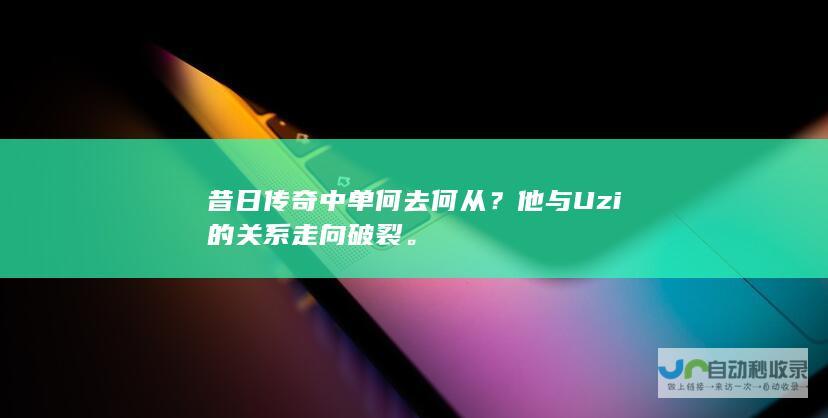 昔日传奇中单何去何从？他与Uzi的关系走向破裂。