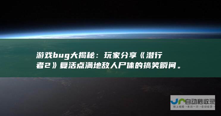 游戏bug大揭秘：玩家分享《潜行者2》复活点满地敌人尸体的搞笑瞬间。