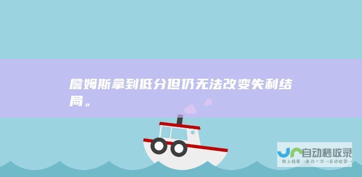 詹姆斯拿到低分但仍无法改变失利结局。