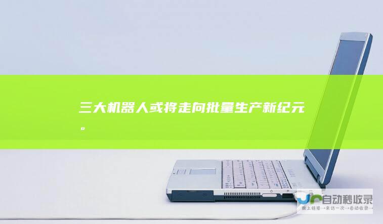 三大机器人或将走向批量生产新纪元。