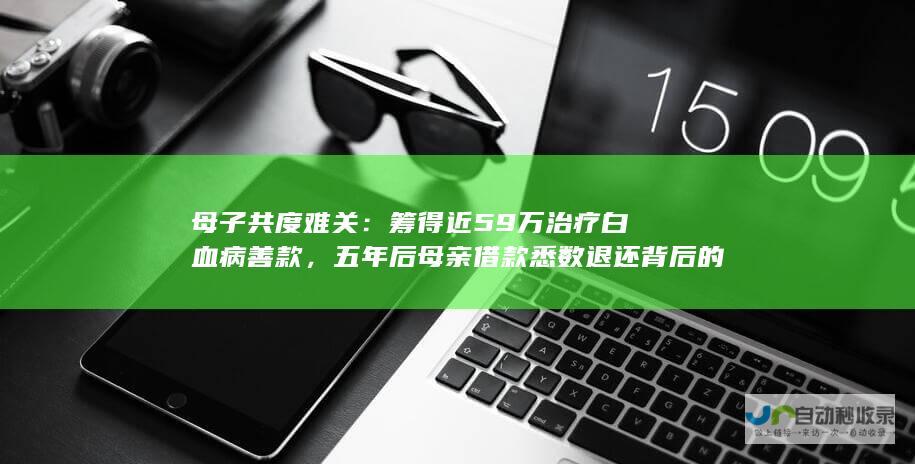 母子共度难关：筹得近59万治疗白血病善款，五年后母亲借款悉数退还背后的故事